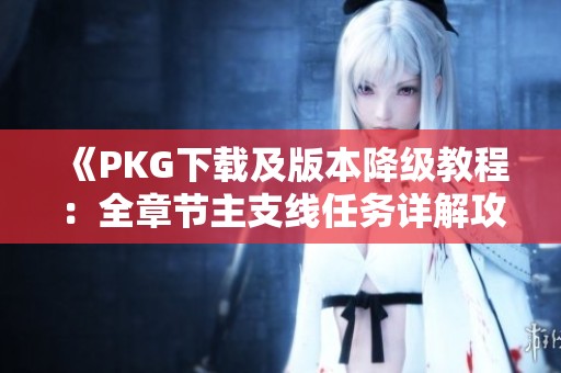 《PKG下载及版本降级教程：全章节主支线任务详解攻略》