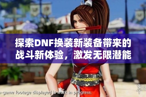 探索DNF换装新装备带来的战斗新体验，激发无限潜能