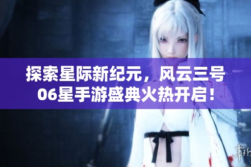 探索星际新纪元，风云三号06星手游盛典火热开启！