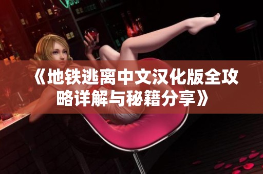 《地铁逃离中文汉化版全攻略详解与秘籍分享》