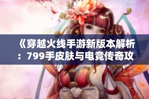《穿越火线手游新版本解析：799手皮肤与电竞传奇攻略详解》