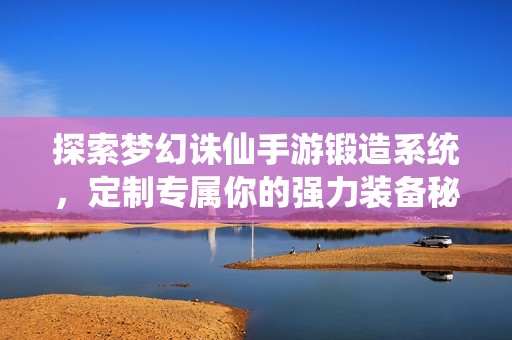 探索梦幻诛仙手游锻造系统，定制专属你的强力装备秘籍