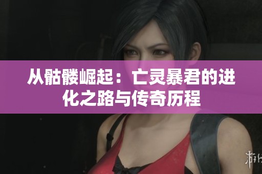 从骷髅崛起：亡灵暴君的进化之路与传奇历程