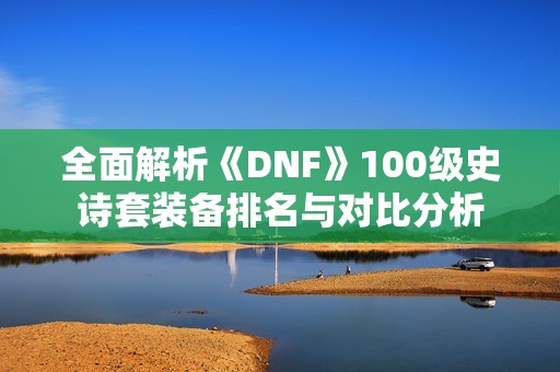 全面解析《DNF》100级史诗套装备排名与对比分析