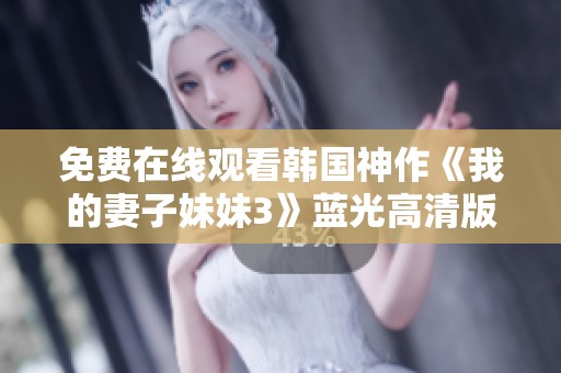 免费在线观看韩国神作《我的妻子妹妹3》蓝光高清版视频解析