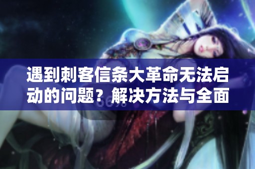 遇到刺客信条大革命无法启动的问题？解决方法与全面玩法攻略分享
