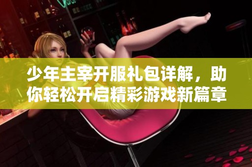 少年主宰开服礼包详解，助你轻松开启精彩游戏新篇章