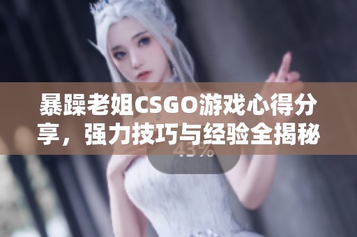 暴躁老姐CSGO游戏心得分享，强力技巧与经验全揭秘