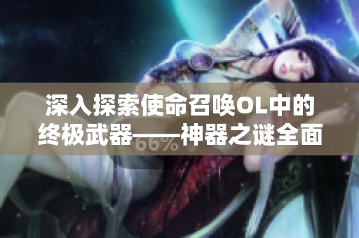 深入探索使命召唤OL中的终极武器——神器之谜全面揭秘