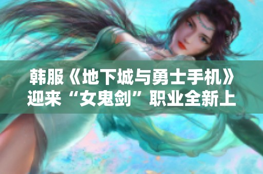 韩服《地下城与勇士手机》迎来“女鬼剑”职业全新上线！