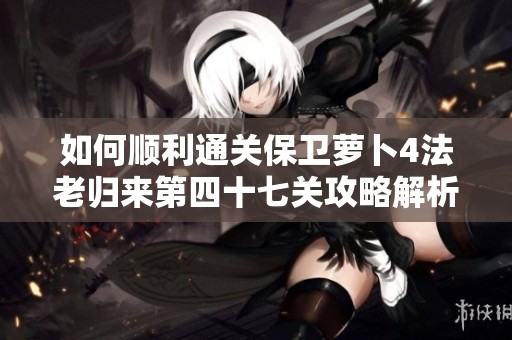 如何顺利通关保卫萝卜4法老归来第四十七关攻略解析