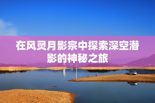 在风灵月影宗中探索深空潜影的神秘之旅
