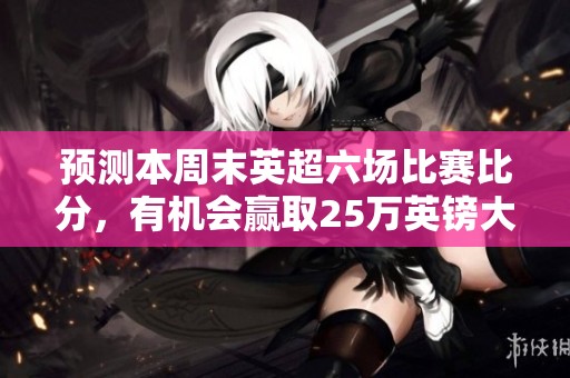 预测本周末英超六场比赛比分，有机会赢取25万英镑大奖