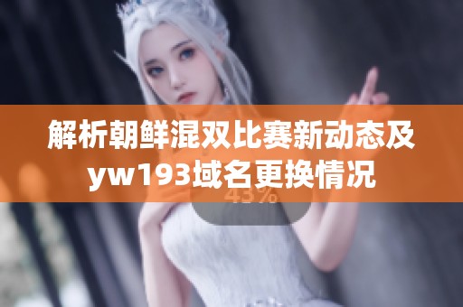 解析朝鲜混双比赛新动态及yw193域名更换情况