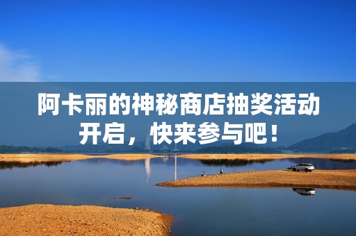 阿卡丽的神秘商店抽奖活动开启，快来参与吧！