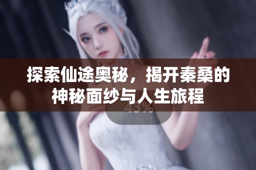 探索仙途奥秘，揭开秦桑的神秘面纱与人生旅程