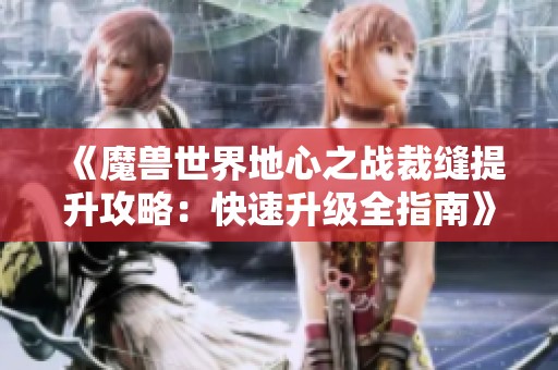 《魔兽世界地心之战裁缝提升攻略：快速升级全指南》