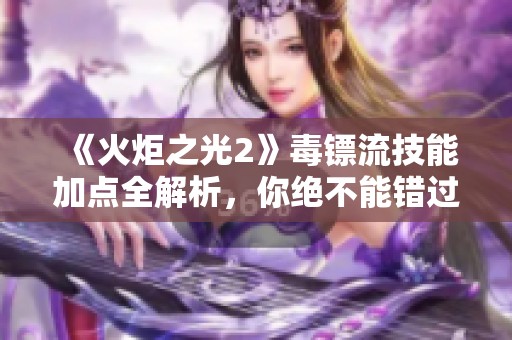 《火炬之光2》毒镖流技能加点全解析，你绝不能错过的攻略！