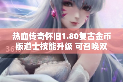 热血传奇怀旧1.80复古金币版道士技能升级 可召唤双神兽战斗新体验