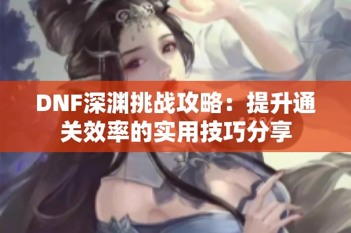 DNF深渊挑战攻略：提升通关效率的实用技巧分享