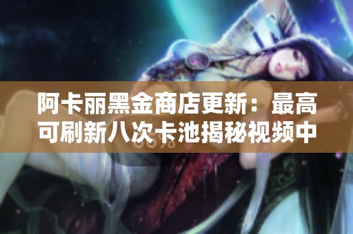 阿卡丽黑金商店更新：最高可刷新八次卡池揭秘视频中心内容