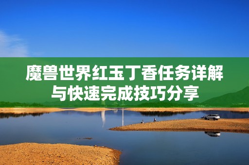 魔兽世界红玉丁香任务详解与快速完成技巧分享