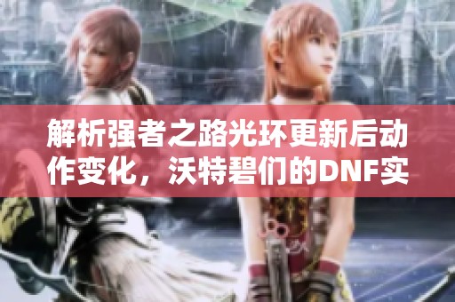 解析强者之路光环更新后动作变化，沃特碧们的DNF实战体验
