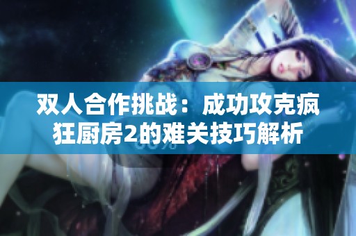 双人合作挑战：成功攻克疯狂厨房2的难关技巧解析