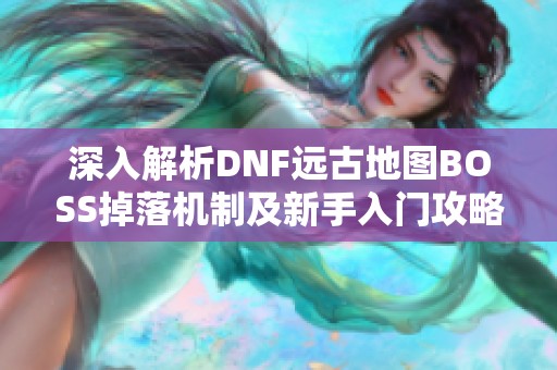 深入解析DNF远古地图BOSS掉落机制及新手入门攻略