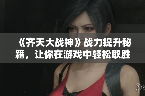 《齐天大战神》战力提升秘籍，让你在游戏中轻松取胜