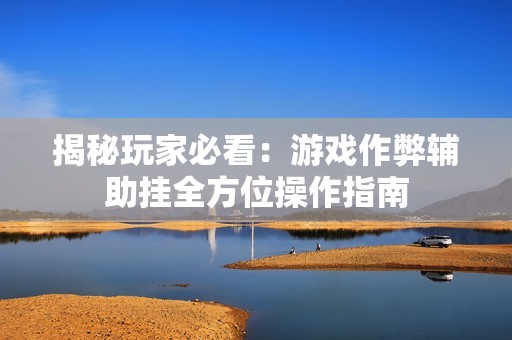 揭秘玩家必看：游戏作弊辅助挂全方位操作指南