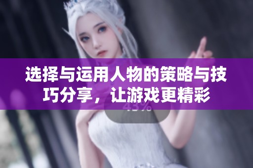 选择与运用人物的策略与技巧分享，让游戏更精彩