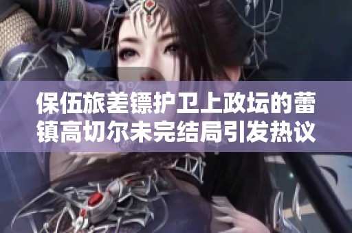 保伍旅差镖护卫上政坛的蕾镇高切尔未完结局引发热议