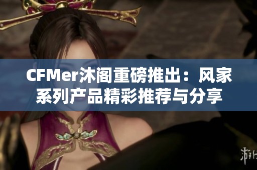 CFMer沐阁重磅推出：风家系列产品精彩推荐与分享