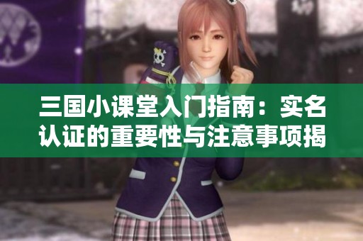 三国小课堂入门指南：实名认证的重要性与注意事项揭秘