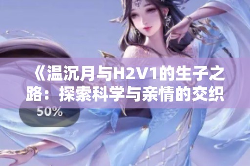 《温沉月与H2V1的生子之路：探索科学与亲情的交织》