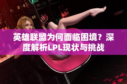 英雄联盟为何面临困境？深度解析LPL现状与挑战