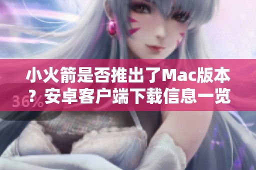 小火箭是否推出了Mac版本？安卓客户端下载信息一览