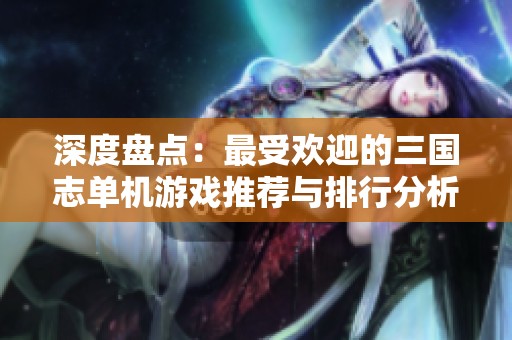 深度盘点：最受欢迎的三国志单机游戏推荐与排行分析
