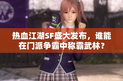 热血江湖SF盛大发布，谁能在门派争霸中称霸武林？