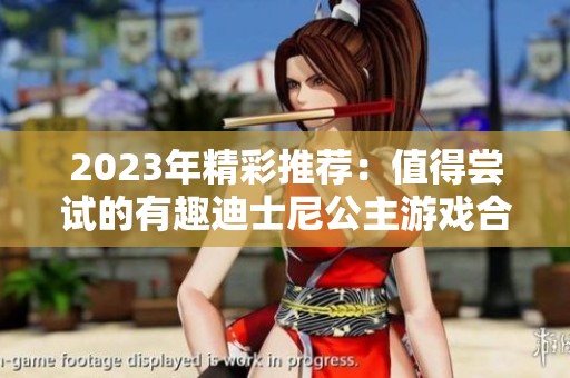 2023年精彩推荐：值得尝试的有趣迪士尼公主游戏合集