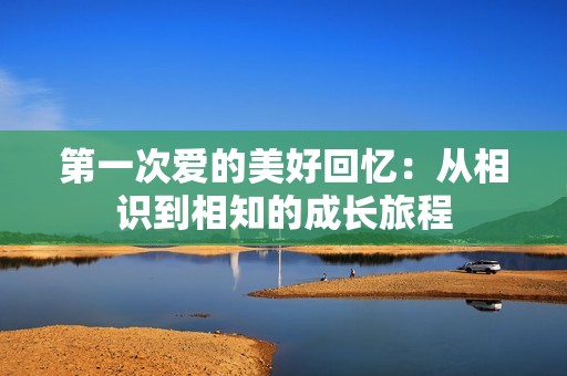 第一次爱的美好回忆：从相识到相知的成长旅程