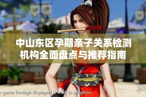 中山东区孕期亲子关系检测机构全面盘点与推荐指南