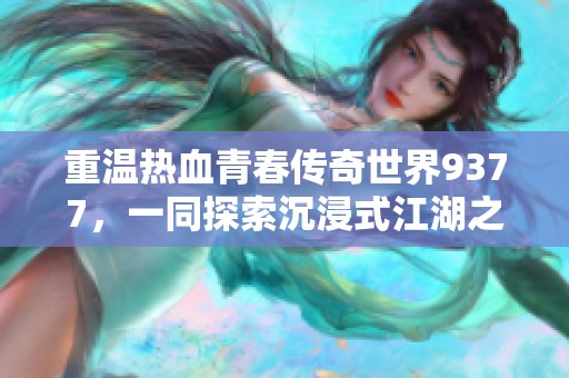 重温热血青春传奇世界9377，一同探索沉浸式江湖之旅！