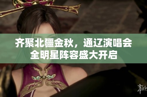 齐聚北疆金秋，通辽演唱会全明星阵容盛大开启
