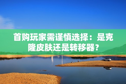 首购玩家需谨慎选择：是克隆皮肤还是转移器？