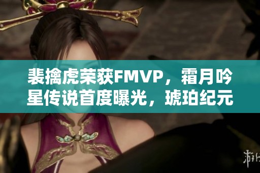 裴擒虎荣获FMVP，霜月吟星传说首度曝光，琥珀纪元新内容上线