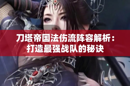 刀塔帝国法伤流阵容解析：打造最强战队的秘诀