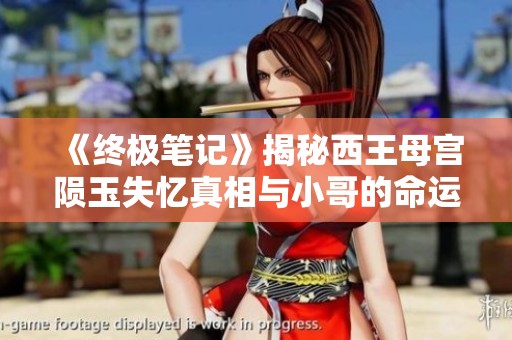 《终极笔记》揭秘西王母宫陨玉失忆真相与小哥的命运交织