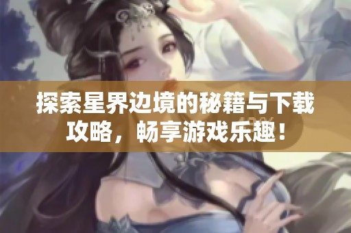 探索星界边境的秘籍与下载攻略，畅享游戏乐趣！